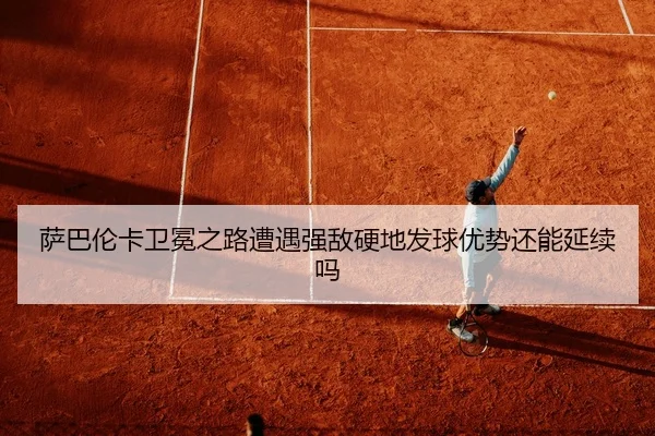 萨巴伦卡卫冕之路遭遇强敌硬地发球优势还能延续吗