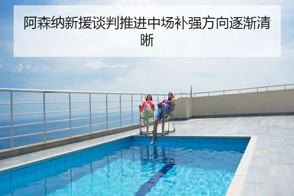 阿森纳新援谈判推进中场补强方向逐渐清晰