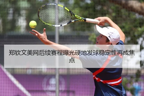 郑钦文美网后续赛程曝光硬地发球稳定性再成焦点