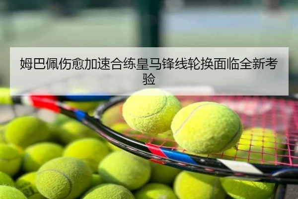 姆巴佩伤愈加速合练皇马锋线轮换面临全新考验