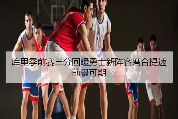 库里季前赛三分回暖勇士新阵容磨合提速前景可期